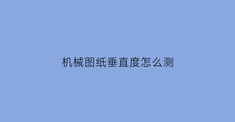 “机械图纸垂直度怎么测(机械图纸垂直度01是什么意思)