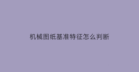 机械图纸基准特征怎么判断