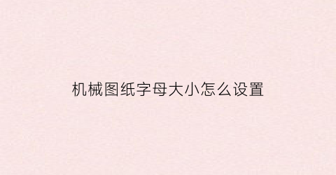 “机械图纸字母大小怎么设置(机械图纸字母大小怎么设置的)