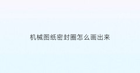 机械图纸密封圈怎么画出来(机械密封图纸怎么看)