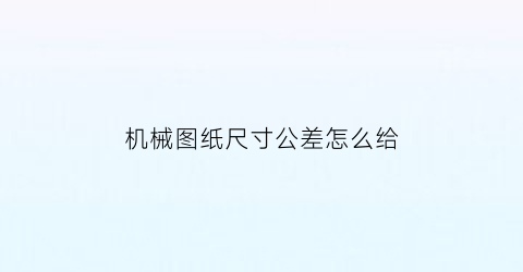 机械图纸尺寸公差怎么给(机械制图尺寸标注的公差是怎么得到的)