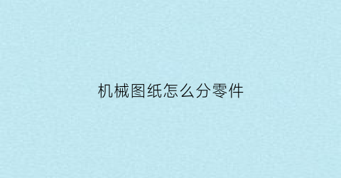 “机械图纸怎么分零件(机械零部件图纸怎么看)