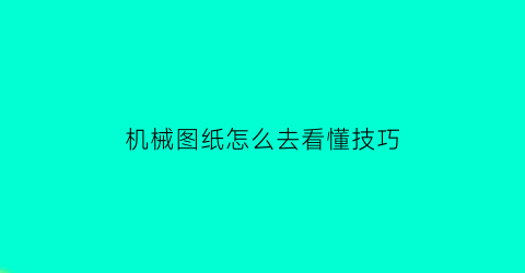 机械图纸怎么去看懂技巧