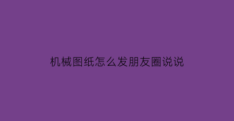 机械图纸怎么发朋友圈说说(机械图纸案例)