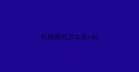 “机械图纸怎么变cad(cad做机械图)