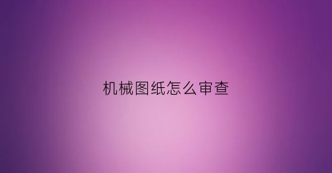 “机械图纸怎么审查(机械图纸评审从哪些方面)