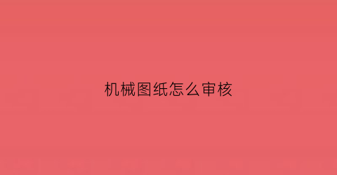 机械图纸怎么审核(机械图纸怎么审核出来)