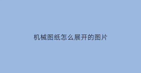 机械图纸怎么展开的图片(机械图纸怎么展开的图片打印)