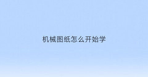 “机械图纸怎么开始学(机械图纸教学)