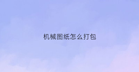 “机械图纸怎么打包(包装机械图纸)