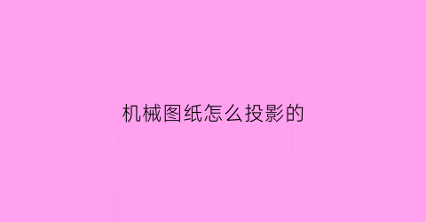 “机械图纸怎么投影的(机械图纸投影怎么看)