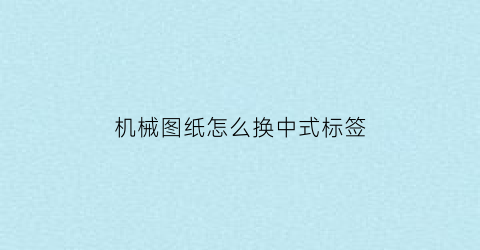 “机械图纸怎么换中式标签(机械制图标注样式设置)