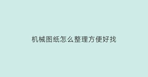 “机械图纸怎么整理方便好找(机械图纸是怎么绘制的)