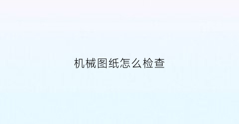 机械图纸怎么检查(机械图纸怎么检查好坏)