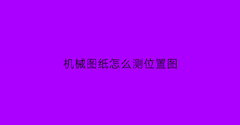 机械图纸怎么测位置图(机械图纸位置度怎么看)