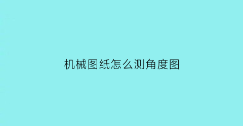 机械图纸怎么测角度图(机械图纸角度怎么看)