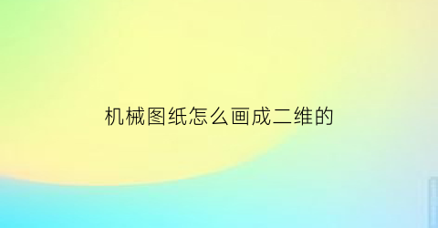 “机械图纸怎么画成二维的(机械图纸怎么画成二维的图纸)