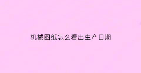 机械图纸怎么看出生产日期(如何看机械图纸视频教程)