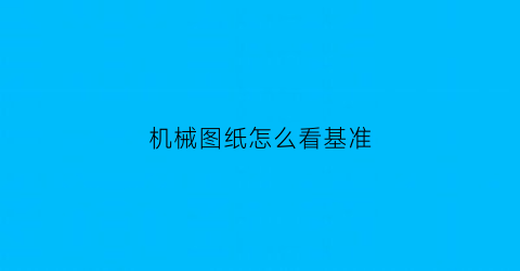 “机械图纸怎么看基准(机械制图如何确定基准)