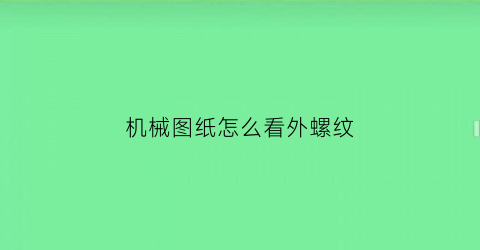 “机械图纸怎么看外螺纹(机械制图内外螺纹怎么看)