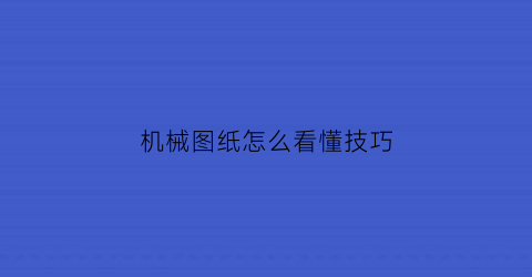 机械图纸怎么看懂技巧(机械图纸怎么看)