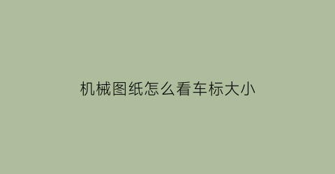 “机械图纸怎么看车标大小(机械图纸标注图解示例)