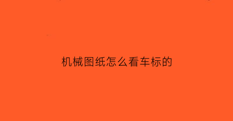 “机械图纸怎么看车标的(机械图纸如何看)