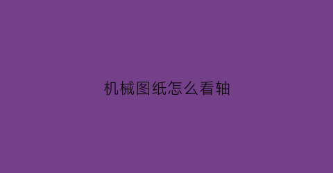 “机械图纸怎么看轴(轴的图纸怎么看)