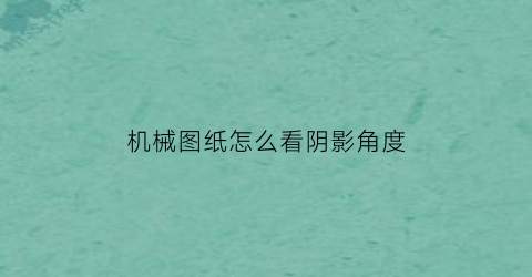 “机械图纸怎么看阴影角度(机械图纸上的阴影斜线什么意思)