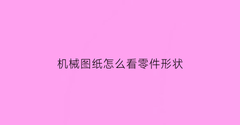 “机械图纸怎么看零件形状(机械图纸怎么看零件形状图片)