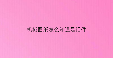 “机械图纸怎么知道是铝件(机械制图铝合金材料怎么标注)