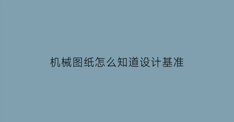 “机械图纸怎么知道设计基准(机械图纸基准怎么找)