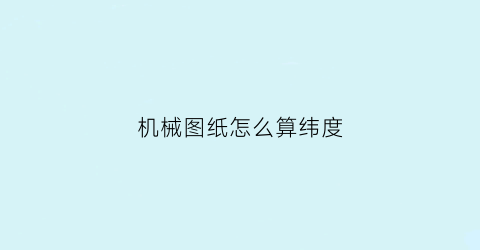 机械图纸怎么算纬度(图纸上的经度和纬度是怎么看)