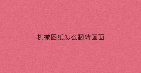 “机械图纸怎么翻转画面(机械图纸是怎么绘制的)