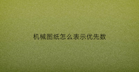 “机械图纸怎么表示优先数(机械图纸画图顺序)