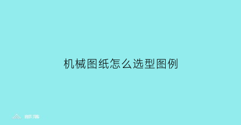 机械图纸怎么选型图例(机械图纸应该怎么看)