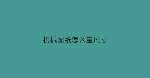 机械图纸怎么量尺寸(机械图纸怎样看)