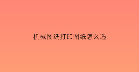 机械图纸打印图纸怎么选(打图纸用什么打印机)