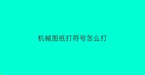 “机械图纸打符号怎么打(机械图纸基础知识符号)