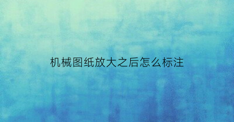 “机械图纸放大之后怎么标注(机械制图尺寸放大标注时要按放大倍数标注吗)