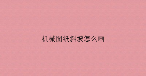 “机械图纸斜坡怎么画(机械图纸斜坡怎么画出来)