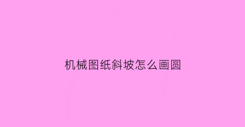 “机械图纸斜坡怎么画圆(斜坡图纸怎么看)