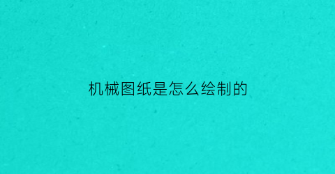 “机械图纸是怎么绘制的(机械图纸是怎么绘制的呢)