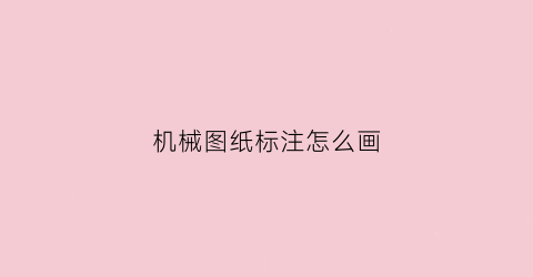 “机械图纸标注怎么画(机械图纸标注字母和符号怎么看)