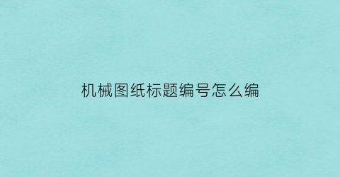 “机械图纸标题编号怎么编(机械图纸编号原则)