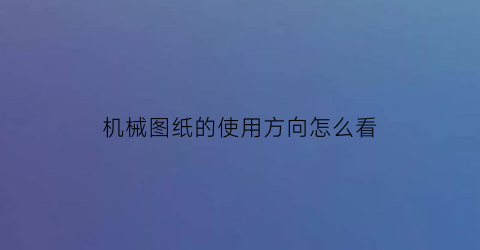 机械图纸的使用方向怎么看