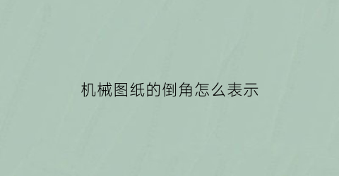 “机械图纸的倒角怎么表示(机械制图中倒角是什么意思)