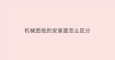 “机械图纸的安装面怎么区分(机械安装图纸识图技巧)