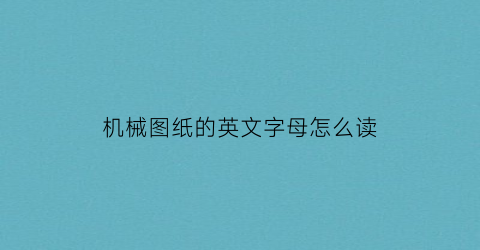 “机械图纸的英文字母怎么读(机械图纸英文符号大全图解)