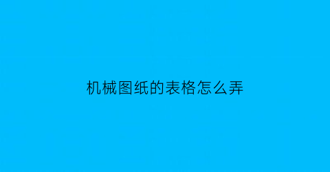 “机械图纸的表格怎么弄(机械图纸怎么制作)